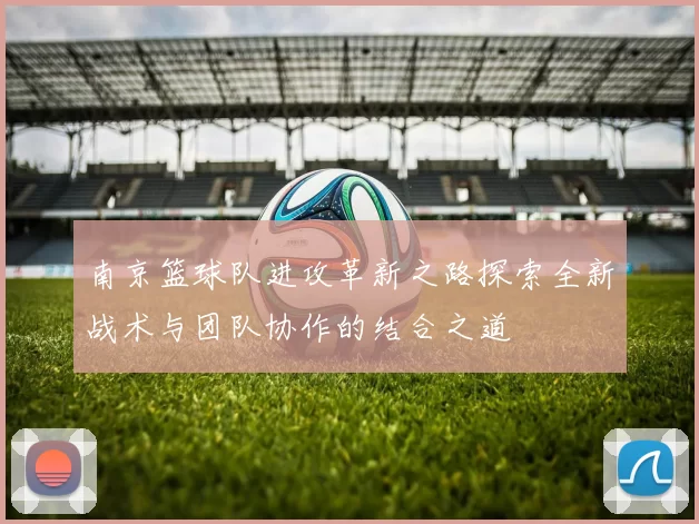 南京篮球队进攻革新之路探索全新战术与团队协作的结合之道