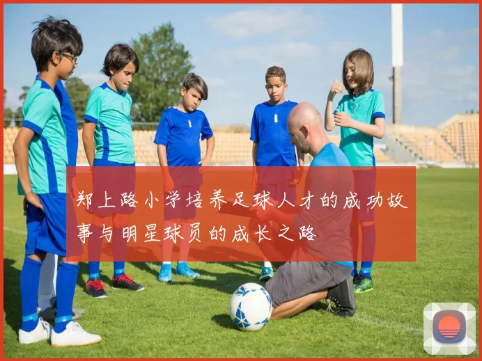 郑上路小学培养足球人才的成功故事与明星球员的成长之路