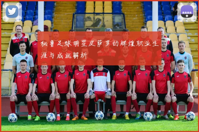 秘鲁足球明星皮萨罗的辉煌职业生涯与成就解析