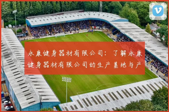 永康健身器材有限公司：了解永康健身器材有限公司的生产基地与产品类型