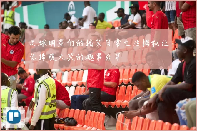足球明星们的搞笑日常生活揭秘让你捧腹大笑的趣事分享