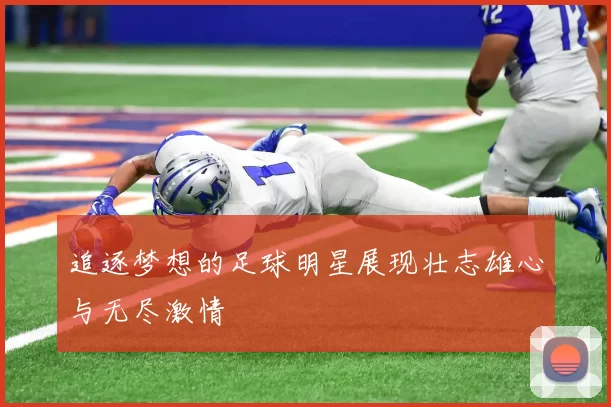 追逐梦想的足球明星展现壮志雄心与无尽激情