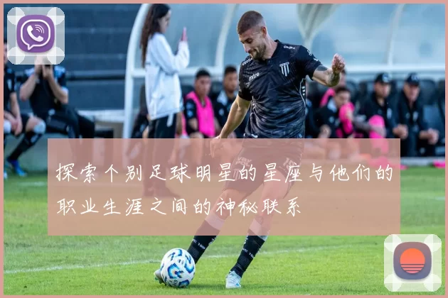 探索个别足球明星的星座与他们的职业生涯之间的神秘联系