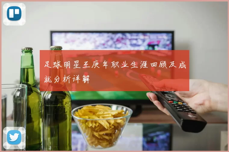 足球明星王庚年职业生涯回顾及成就分析详解
