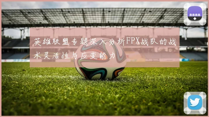 英雄联盟专题深入分析FPX战队的战术灵活性与应变能力