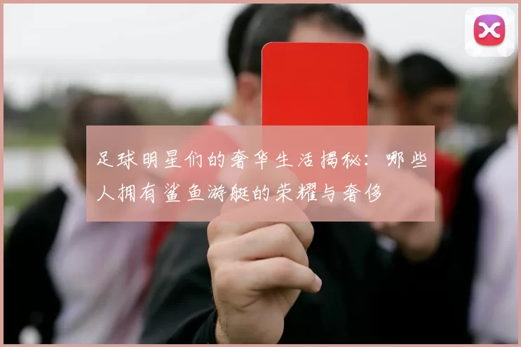 足球明星们的奢华生活揭秘：哪些人拥有鲨鱼游艇的荣耀与奢侈