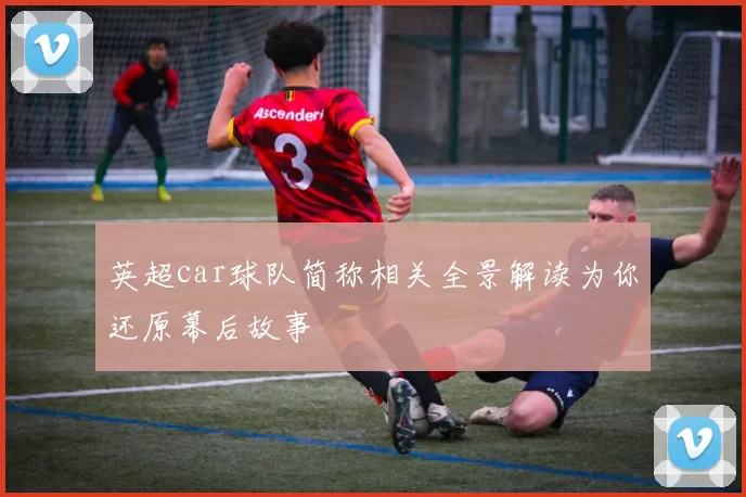 英超car球队简称相关全景解读为你还原幕后故事
