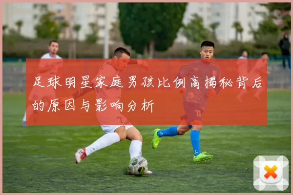 足球明星家庭男孩比例高揭秘背后的原因与影响分析
