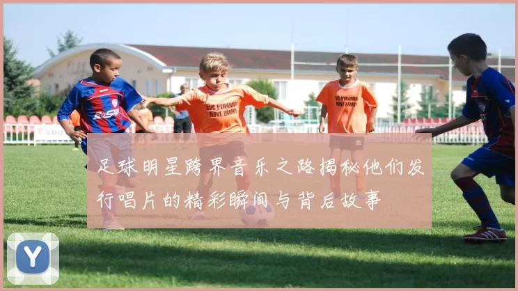 足球明星跨界音乐之路揭秘他们发行唱片的精彩瞬间与背后故事