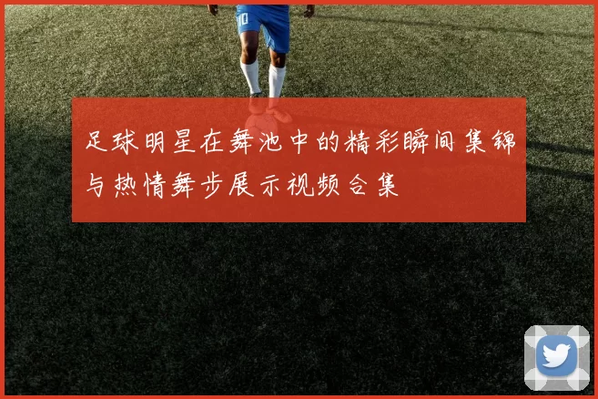 足球明星在舞池中的精彩瞬间集锦与热情舞步展示视频合集