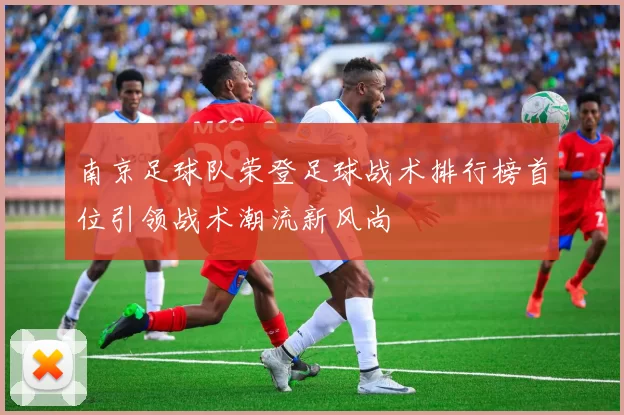 南京足球队荣登足球战术排行榜首位引领战术潮流新风尚
