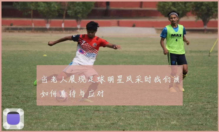 当老人展现足球明星风采时我们该如何看待与应对