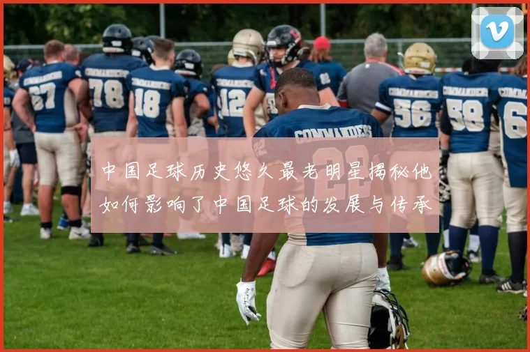 中国足球历史悠久最老明星揭秘他如何影响了中国足球的发展与传承