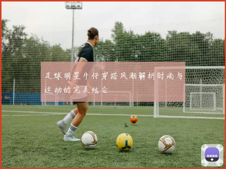 足球明星牛仔穿搭风潮解析时尚与运动的完美结合