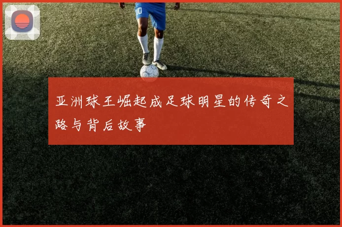 亚洲球王崛起成足球明星的传奇之路与背后故事