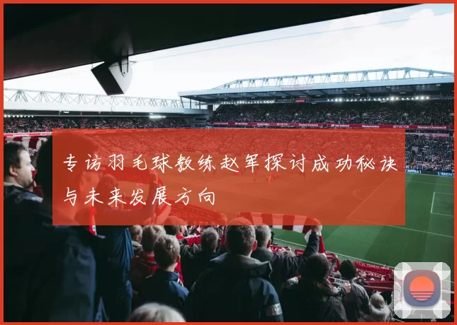 专访羽毛球教练赵军探讨成功秘诀与未来发展方向