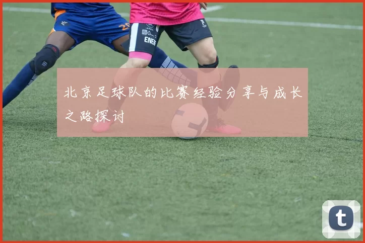 北京足球队的比赛经验分享与成长之路探讨