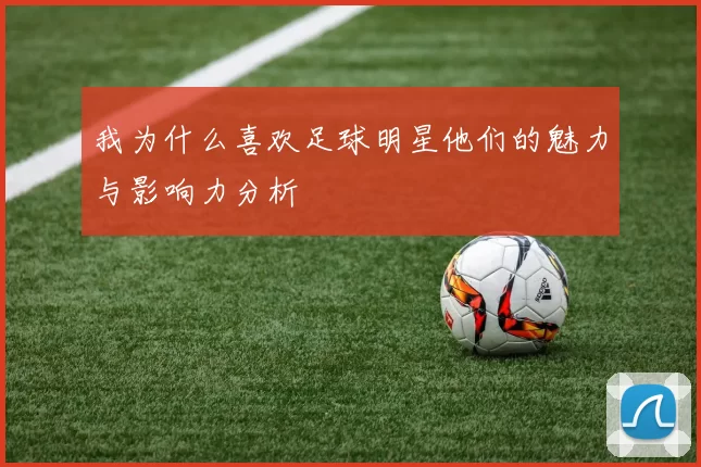 我为什么喜欢足球明星他们的魅力与影响力分析