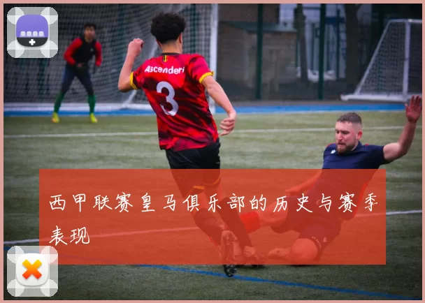 西甲联赛皇马俱乐部的历史与赛季表现