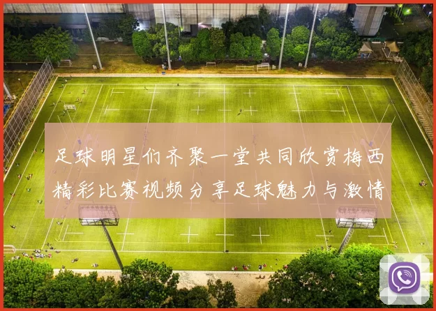 足球明星们齐聚一堂共同欣赏梅西精彩比赛视频分享足球魅力与激情