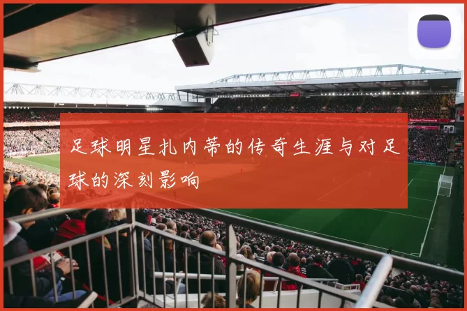 足球明星扎内蒂的传奇生涯与对足球的深刻影响