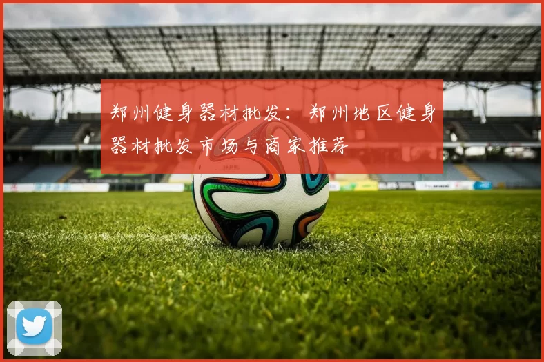 郑州健身器材批发：郑州地区健身器材批发市场与商家推荐