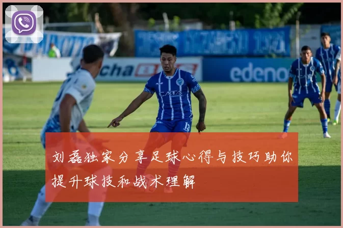 刘磊独家分享足球心得与技巧助你提升球技和战术理解