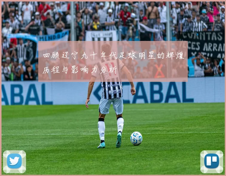 回顾辽宁九十年代足球明星的辉煌历程与影响力分析