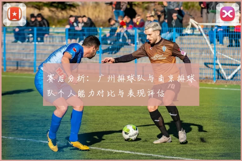 赛后分析：广州排球队与南京排球队个人能力对比与表现评估