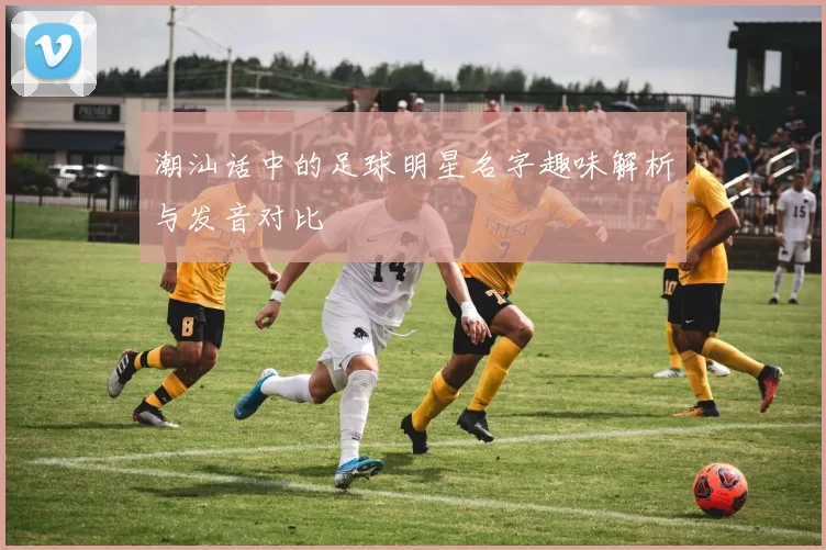 潮汕话中的足球明星名字趣味解析与发音对比