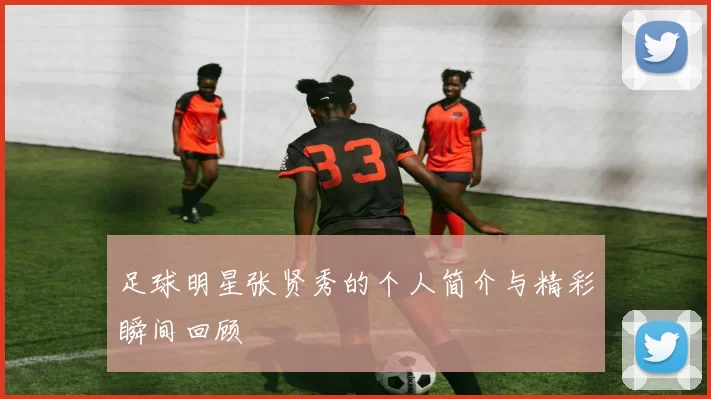 足球明星张贤秀的个人简介与精彩瞬间回顾