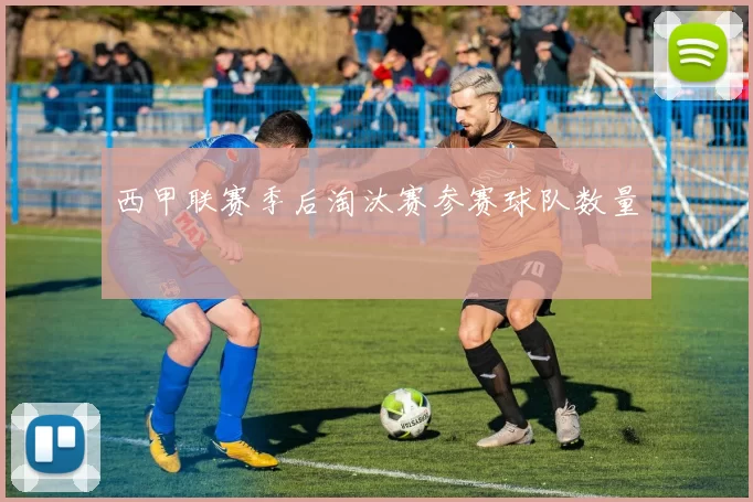 西甲联赛季后淘汰赛参赛球队数量
