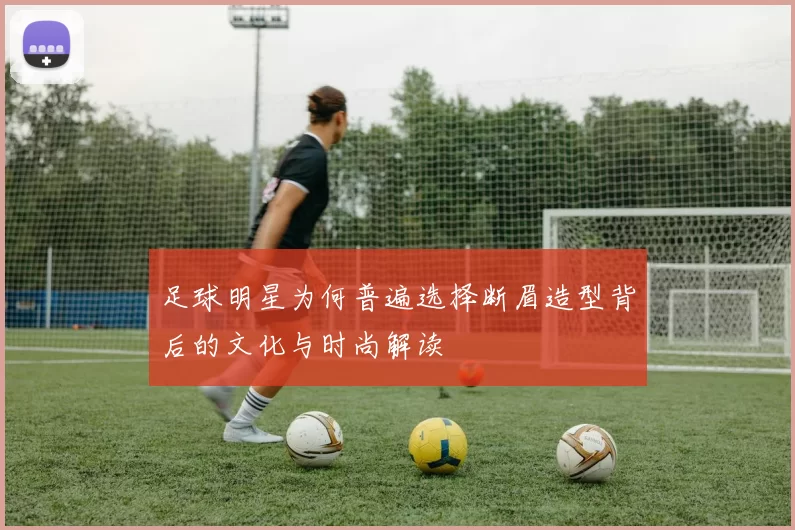 足球明星为何普遍选择断眉造型背后的文化与时尚解读