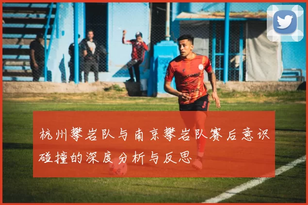 杭州攀岩队与南京攀岩队赛后意识碰撞的深度分析与反思