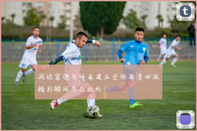 延边富德与河南建业全场高清回放精彩瞬间尽在此处