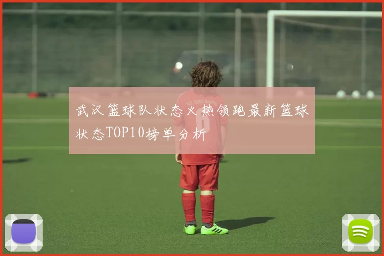 武汉篮球队状态火热领跑最新篮球状态TOP10榜单分析