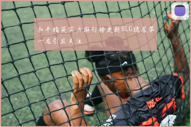 和平精英实力排行榜更新BLG稳居第一名引发关注