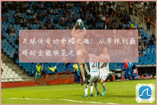 足球传奇的荣耀之路：从草根到巅峰的全能明星之旅