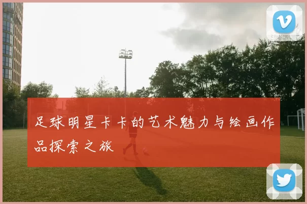 足球明星卡卡的艺术魅力与绘画作品探索之旅