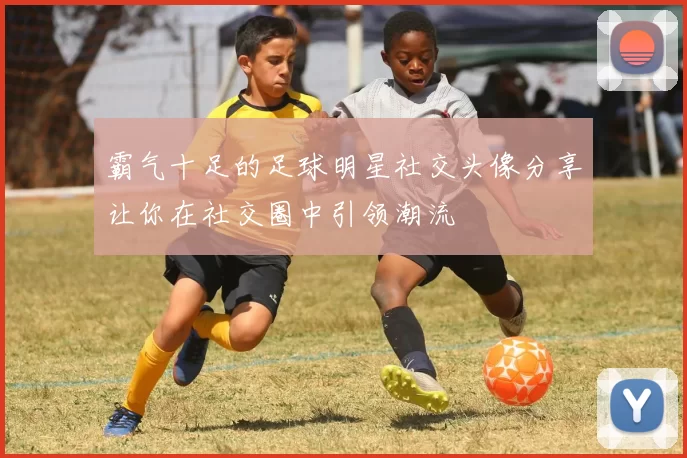 霸气十足的足球明星社交头像分享让你在社交圈中引领潮流