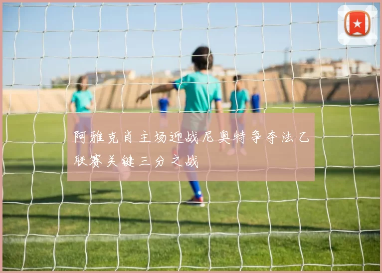 阿雅克肖主场迎战尼奥特争夺法乙联赛关键三分之战
