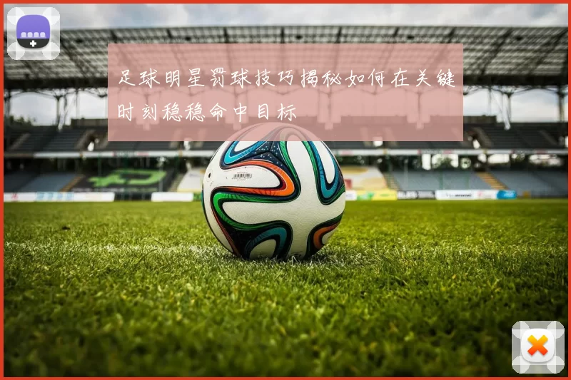 足球明星罚球技巧揭秘如何在关键时刻稳稳命中目标