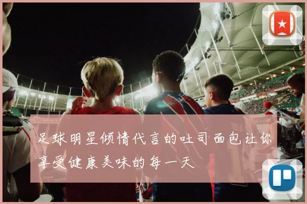 足球明星倾情代言的吐司面包让你享受健康美味的每一天