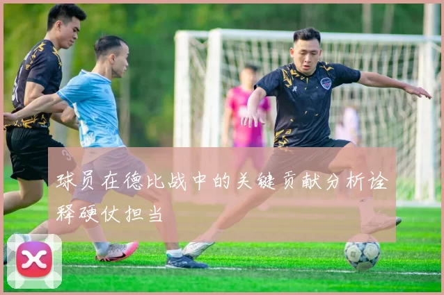 球员在德比战中的关键贡献分析诠释硬仗担当