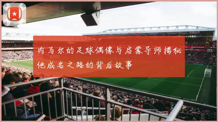 内马尔的足球偶像与启蒙导师揭秘他成名之路的背后故事