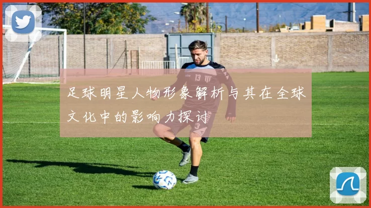 足球明星人物形象解析与其在全球文化中的影响力探讨