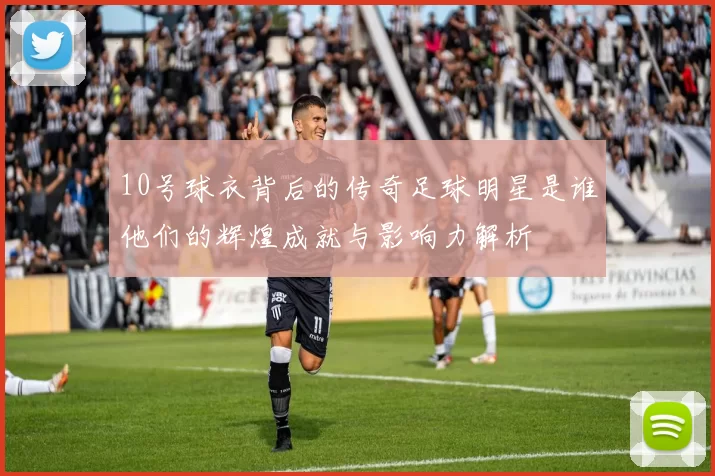 10号球衣背后的传奇足球明星是谁他们的辉煌成就与影响力解析
