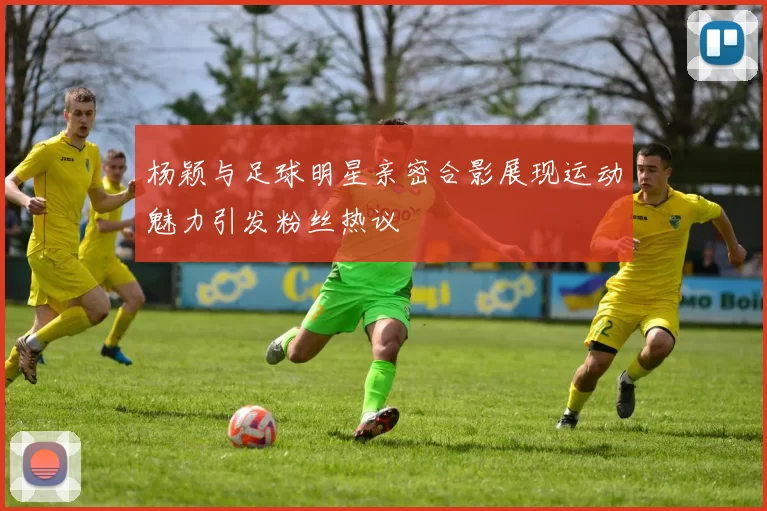 杨颖与足球明星亲密合影展现运动魅力引发粉丝热议