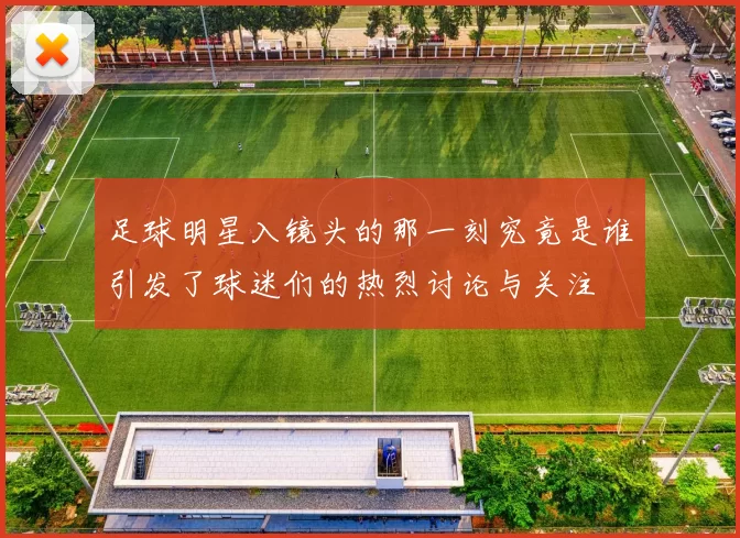 足球明星入镜头的那一刻究竟是谁引发了球迷们的热烈讨论与关注