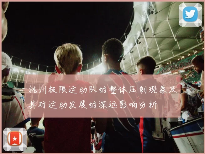 杭州极限运动队的整体压制现象及其对运动发展的深远影响分析